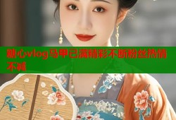 糖心vlog马甲已满精彩不断粉丝热情不减