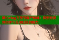 糖心vlog万圣节僵尸妹妹：探索短视频创作与互动社区的魅力