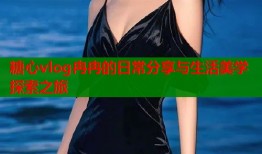 糖心vlog冉冉的日常分享与生活美学探索之旅