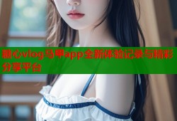 糖心vlog马甲app全新体验记录与精彩分享平台