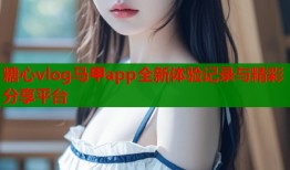 糖心vlog马甲app全新体验记录与精彩分享平台