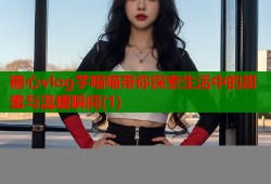 糖心vlog芋喵喵带你探索生活中的甜蜜与温暖瞬间(1)