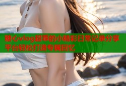 糖心vlog超乖的小精彩日常记录分享平台轻松打造专属回忆