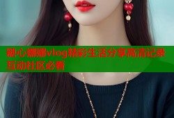 糖心娜娜vlog精彩生活分享高清记录互动社区必看