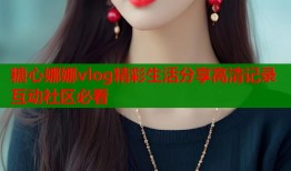 糖心娜娜vlog精彩生活分享高清记录互动社区必看