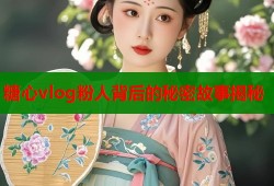 糖心vlog粉人背后的秘密故事揭秘