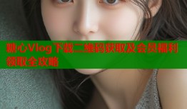 糖心Vlog下载二维码获取及会员福利领取全攻略