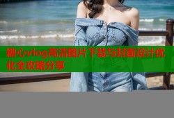 糖心vlog高清图片下载与封面设计优化全攻略分享