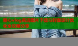 糖心vlog高清图片下载与封面设计优化全攻略分享