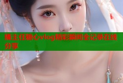 捅主任糖心vlog精彩瞬间全记录在线分享