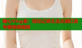 糖心Vlog豪：轻松记录生活点滴打造专属情感视频