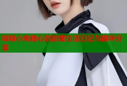 啵啵小兔糖心的甜蜜生活日记与趣味分享