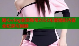 糖心vlog会员账号2022年度精彩内容全纪录与回顾