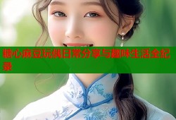 糖心麻豆玩偶日常分享与趣味生活全纪录