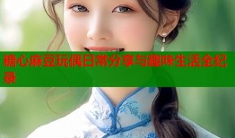 糖心麻豆玩偶日常分享与趣味生活全纪录