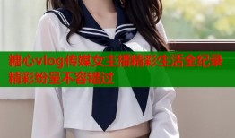 糖心vlog传媒女主播精彩生活全纪录精彩纷呈不容错过