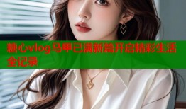 糖心vlog马甲已满新篇开启精彩生活全记录