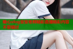 糖心vlog安安老师精彩直播精彩内容不容错过