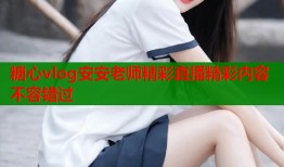 糖心vlog安安老师精彩直播精彩内容不容错过
