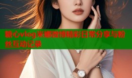 糖心vlog米娜微博精彩日常分享与粉丝互动记录