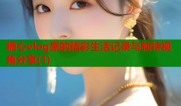 糖心vlog豪的精彩生活记录与独特视角分享(1)