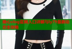 糖心vlog官网入口详解与ly79最新动态全攻略