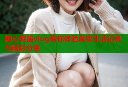糖心妮酱vlog带你体验真实生活记录与精彩分享
