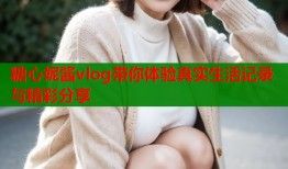 糖心妮酱vlog带你体验真实生活记录与精彩分享