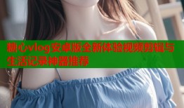 糖心vlog安卓版全新体验视频剪辑与生活记录神器推荐