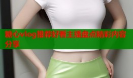 糖心vlog推荐好看主播盘点精彩内容分享
