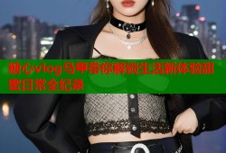 糖心vlog马甲带你解锁生活新体验甜蜜日常全纪录