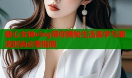 糖心女神vlog带你揭秘生活美学与潮流时尚必看指南
