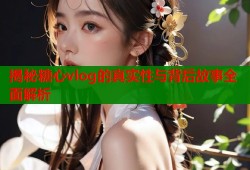 揭秘糖心vlog的真实性与背后故事全面解析