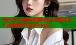 糖心vlog安装全攻略详解快速解决常见问题轻松畅享精彩内容