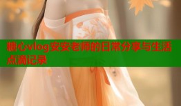 糖心vlog安安老师的日常分享与生活点滴记录