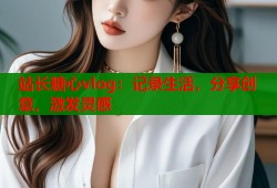 站长糖心vlog：记录生活，分享创意，激发灵感
