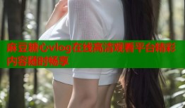 麻豆糖心vlog在线高清观看平台精彩内容随时畅享