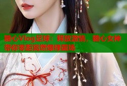 糖心Vlog足球：释放激情，糖心女神带你零距离燃爆绿茵场