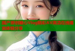 国产原创糖心Vlog精彩AV高清在线播放体验分享