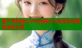 国产原创糖心Vlog精彩AV高清在线播放体验分享
