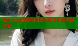 糖心vlog向然的日常分享与生活点滴记录