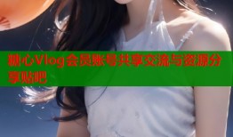 糖心Vlog会员账号共享交流与资源分享贴吧