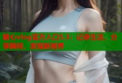 糖心vlog官方入口5.3：记录生活，分享瞬间，发现新视界