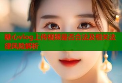 糖心vlog上传视频是否合法及相关法律风险解析