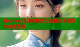 糖心vlog资源库精选合集轻松下载创作必备素材