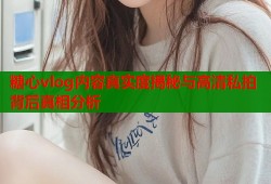 糖心vlog内容真实度揭秘与高清私拍背后真相分析