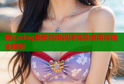 糖心vlog最新兑换码详情及使用攻略全解析