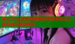 糖心Vlog演员妮娜带你体验多格式云端存储与极速同步