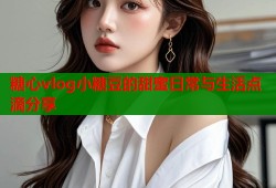 糖心vlog小糖豆的甜蜜日常与生活点滴分享