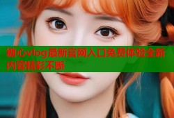糖心vlog最新官网入口免费体验全新内容精彩不断